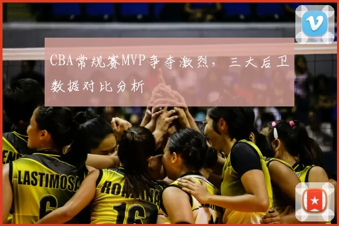 CBA常规赛MVP争夺激烈，三大后卫数据对比分析