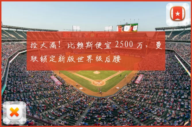捡大漏!比赖斯便宜 2500 万,曼联锁定新版世界级后腰