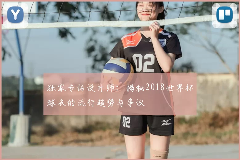 独家专访设计师:揭秘2018世界杯球衣的流行趋势与争议