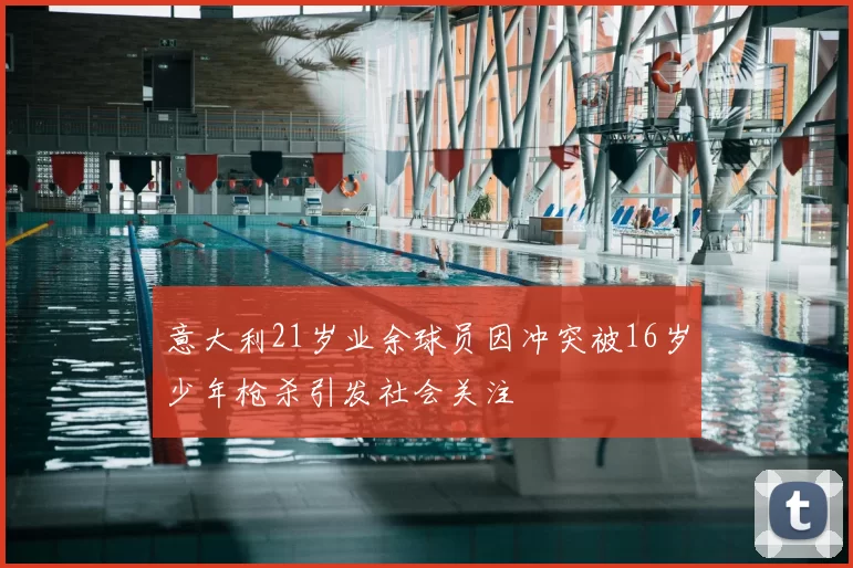 意大利21岁业余球员因冲突被16岁少年枪杀引发社会关注