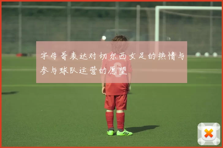 字母哥表达对切尔西女足的热情与参与球队运营的愿望