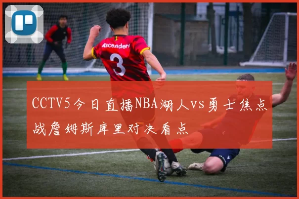 CCTV5今日直播NBA湖人vs勇士焦点战詹姆斯库里对决看点