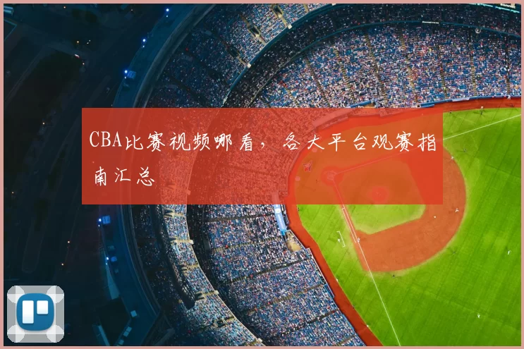 CBA比赛视频哪看，各大平台观赛指南汇总