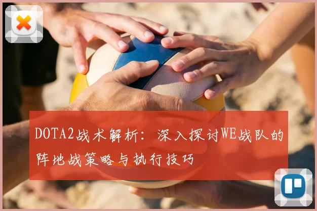 DOTA2战术解析：深入探讨WE战队的阵地战策略与执行技巧