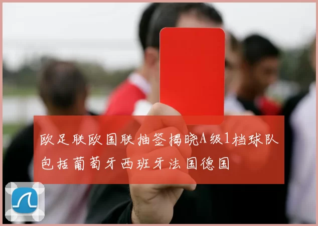 欧足联欧国联抽签揭晓A级1档球队包括葡萄牙西班牙法国德国