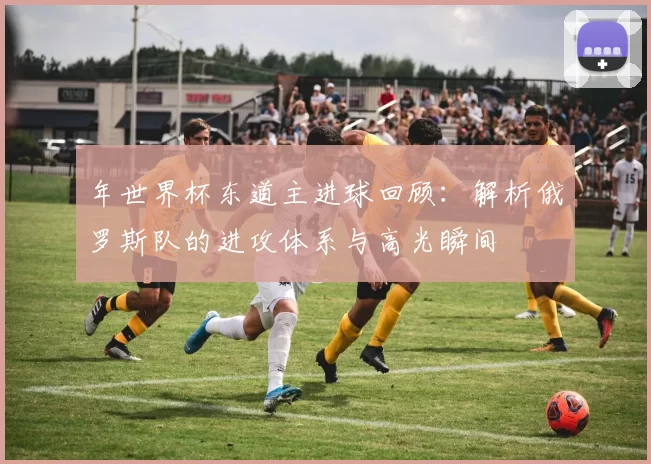 年世界杯东道主进球回顾：解析俄罗斯队的进攻体系与高光瞬间