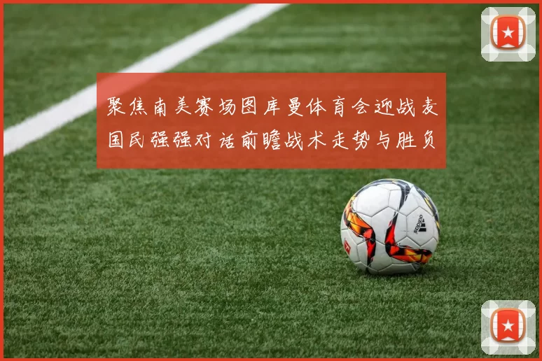 聚焦南美赛场图库曼体育会迎战麦国民强强对话前瞻战术走势与胜负悬念
