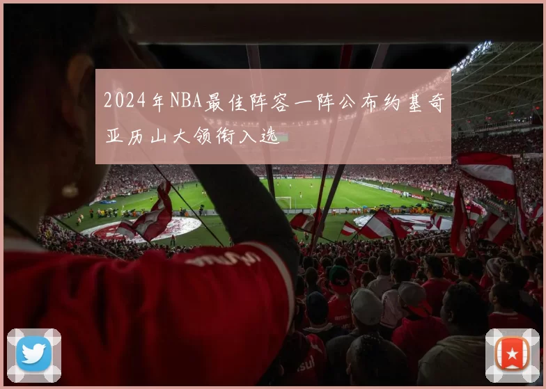 2024年NBA最佳阵容一阵公布约基奇亚历山大领衔入选