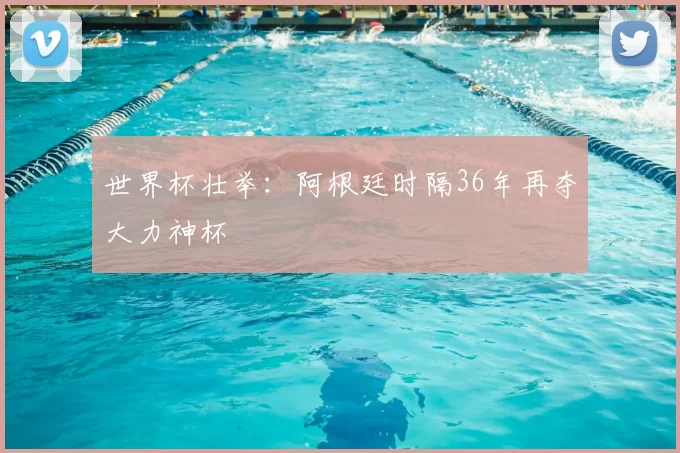 世界杯壮举:阿根廷时隔36年再夺大力神杯