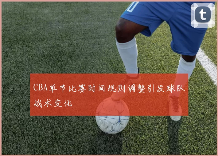 CBA单节比赛时间规则调整引发球队战术变化