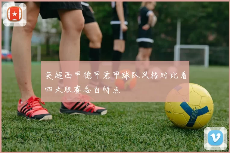 英超西甲德甲意甲球队风格对比看四大联赛各自特点