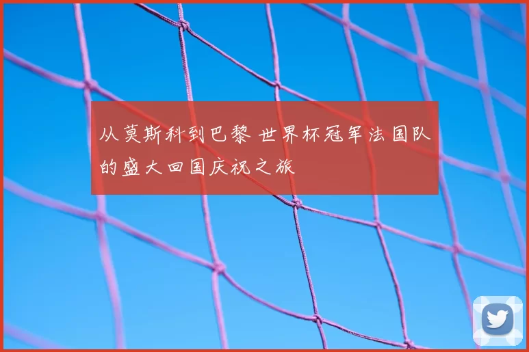 从莫斯科到巴黎 世界杯冠军法国队的盛大回国庆祝之旅