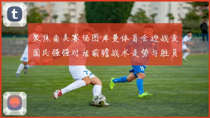 聚焦南美赛场图库曼体育会迎战麦国民强强对话前瞻战术走势与胜负悬念