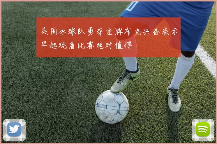 美国冰球队勇夺金牌布克兴奋表示早起观看比赛绝对值得