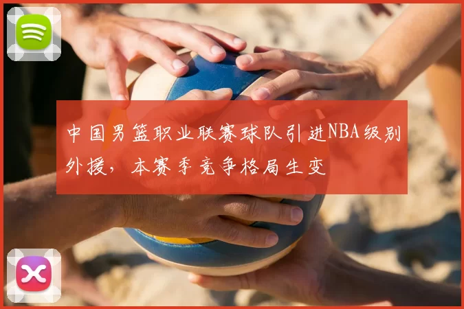 中国男篮职业联赛球队引进NBA级别外援，本赛季竞争格局生变