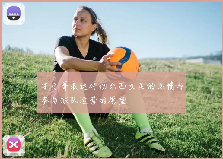 字母哥表达对切尔西女足的热情与参与球队运营的愿望