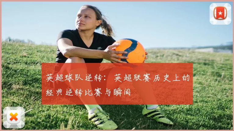 英超球队逆转：英超联赛历史上的经典逆转比赛与瞬间