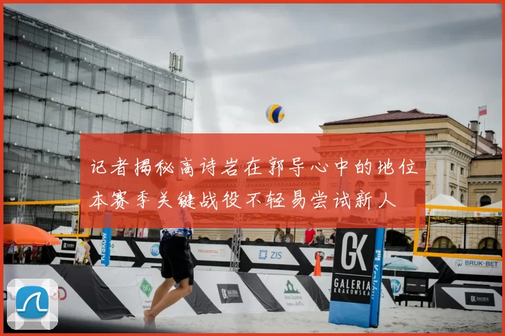 记者揭秘高诗岩在郭导心中的地位本赛季关键战役不轻易尝试新人