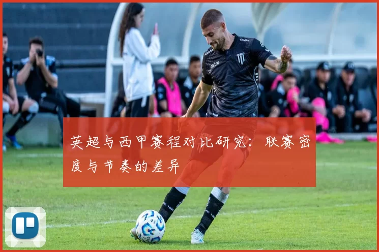 英超与西甲赛程对比研究：联赛密度与节奏的差异