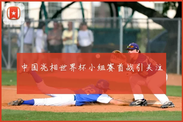中国亮相世界杯小组赛首战引关注