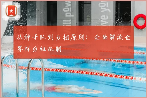 从种子队到分档原则:全面解读世界杯分组机制