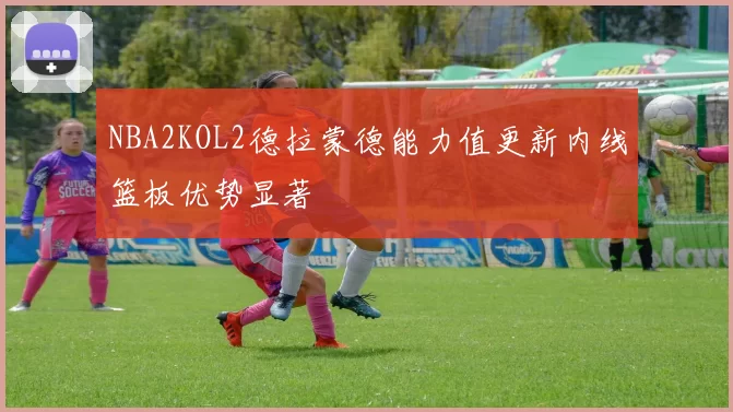 NBA2KOL2德拉蒙德能力值更新内线篮板优势显著