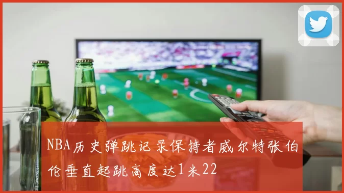 NBA历史弹跳记录保持者威尔特张伯伦垂直起跳高度达1米22