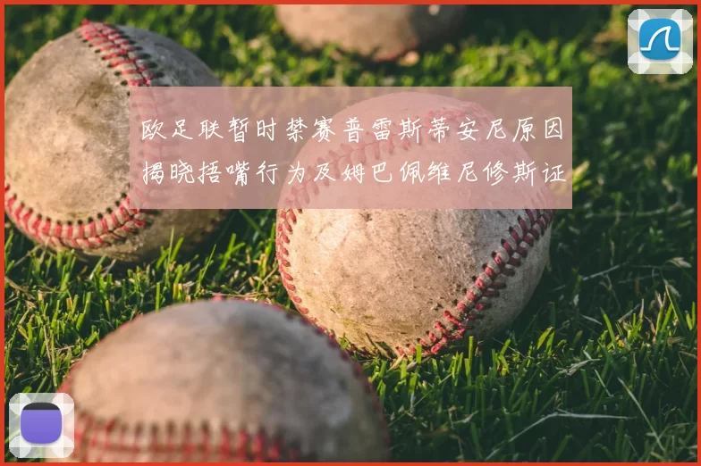 欧足联暂时禁赛普雷斯蒂安尼原因揭晓捂嘴行为及姆巴佩维尼修斯证词分析