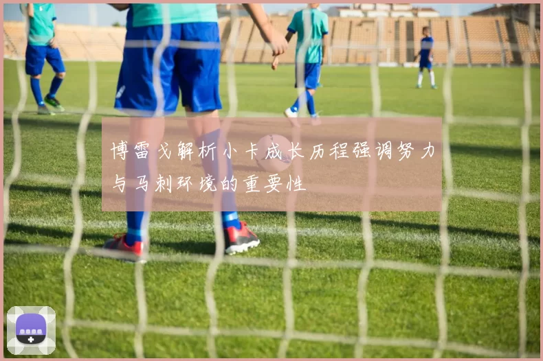 博雷戈解析小卡成长历程强调努力与马刺环境的重要性