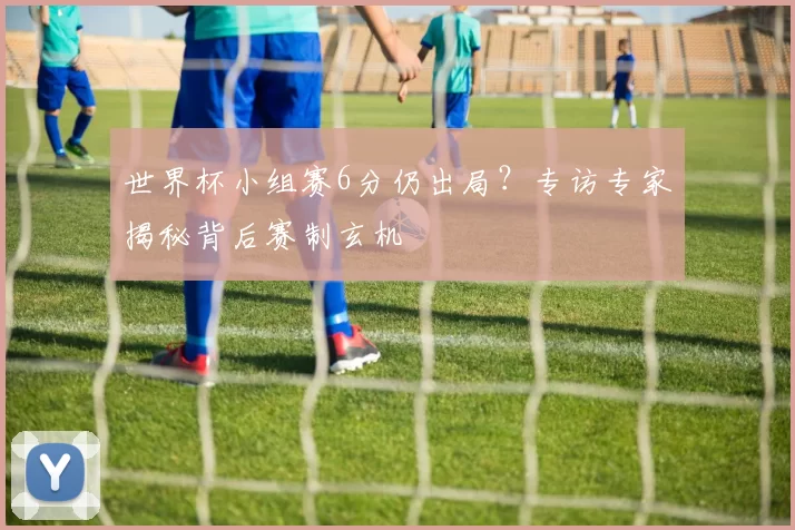 世界杯小组赛6分仍出局?专访专家揭秘背后赛制玄机