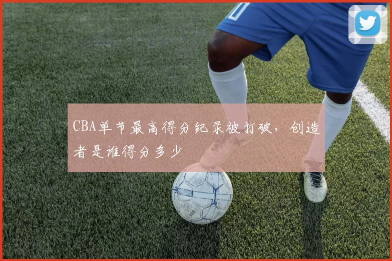 CBA单节最高得分纪录被打破，创造者是谁得分多少