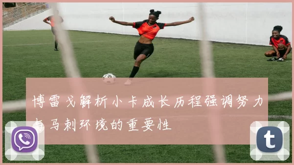 博雷戈解析小卡成长历程强调努力与马刺环境的重要性