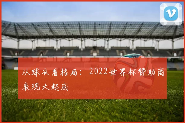 从球衣看格局:2022世界杯赞助商表现大起底