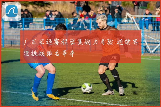 广东宏远赛程密集战力考验 连续客场挑战排名争夺