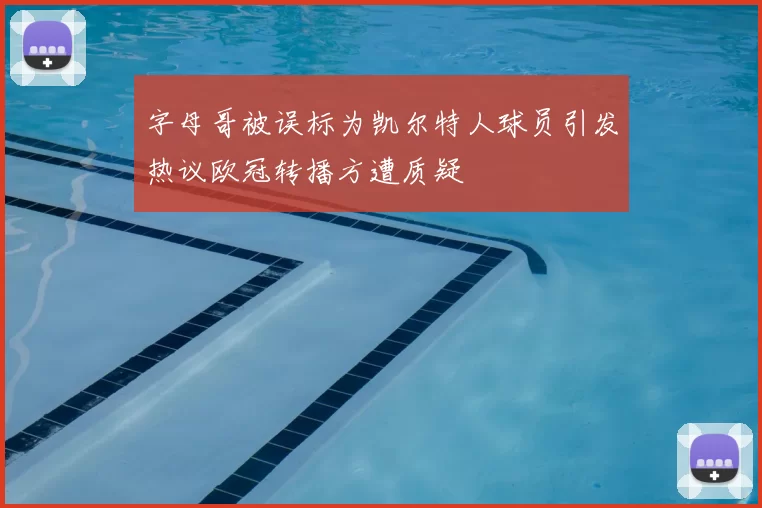 字母哥被误标为凯尔特人球员引发热议欧冠转播方遭质疑
