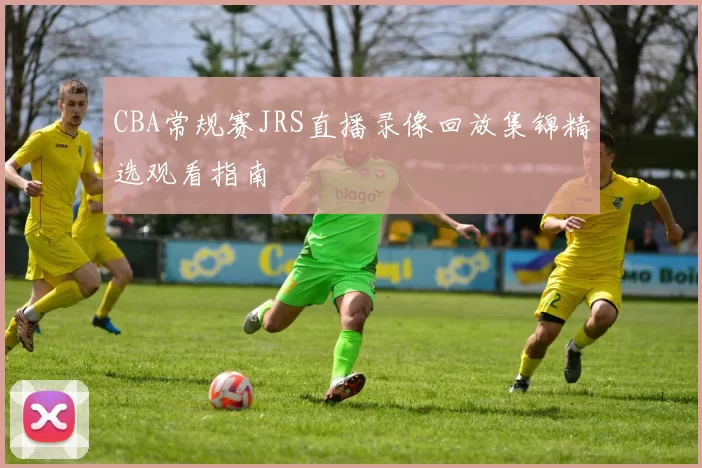 CBA常规赛JRS直播录像回放集锦精选观看指南