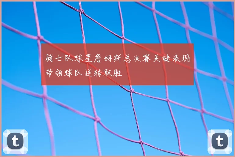 骑士队球星詹姆斯总决赛关键表现带领球队逆转取胜