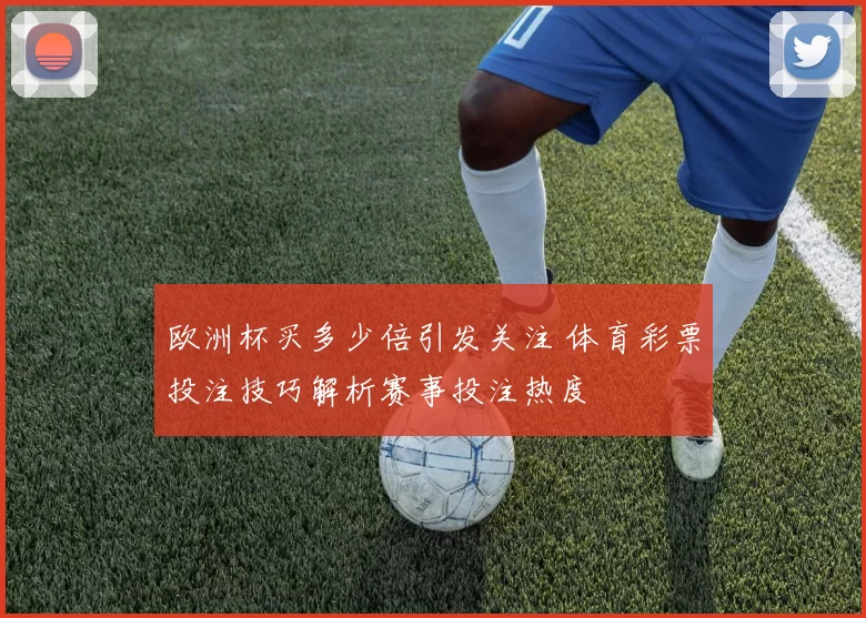 欧洲杯买多少倍引发关注 体育彩票投注技巧解析赛事投注热度