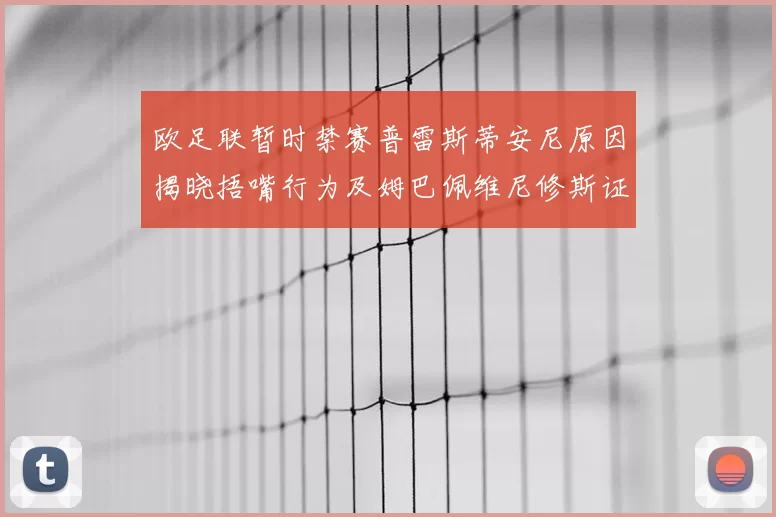 欧足联暂时禁赛普雷斯蒂安尼原因揭晓捂嘴行为及姆巴佩维尼修斯证词分析