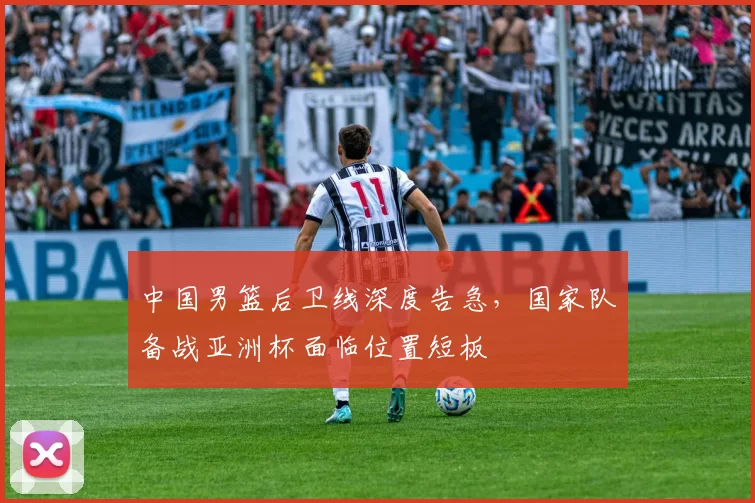 中国男篮后卫线深度告急，国家队备战亚洲杯面临位置短板