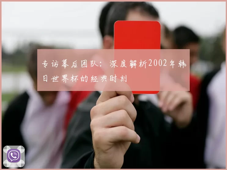 专访幕后团队：深度解析2002年韩日世界杯的经典时刻