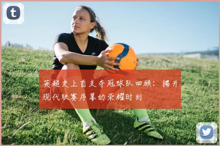 英超史上首支夺冠球队回顾：揭开现代联赛序幕的荣耀时刻