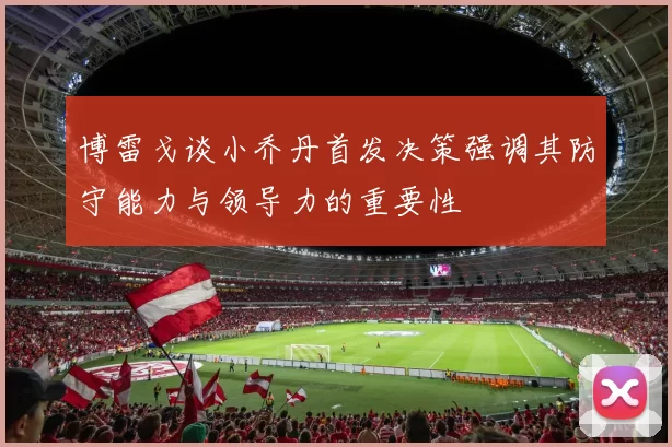 博雷戈谈小乔丹首发决策强调其防守能力与领导力的重要性