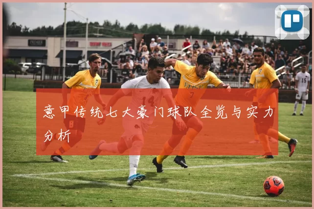 意甲传统七大豪门球队全览与实力分析