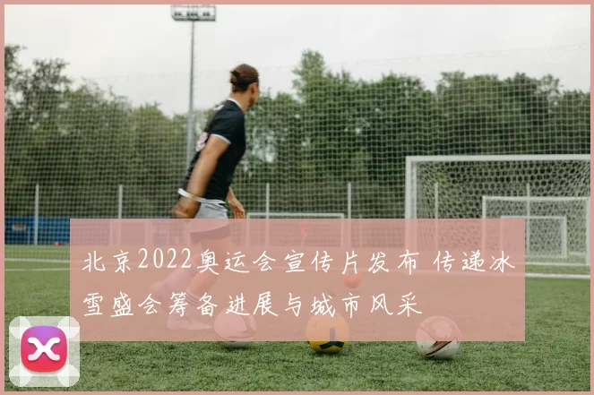 北京2022奥运会宣传片发布 传递冰雪盛会筹备进展与城市风采