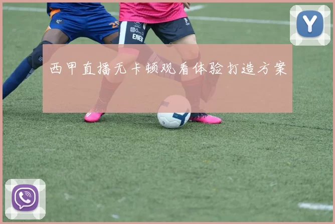 西甲直播无卡顿观看体验打造方案