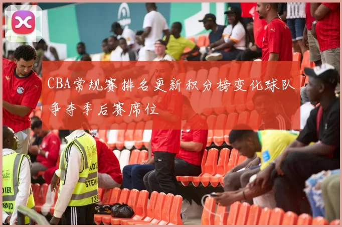 CBA常规赛排名更新积分榜变化球队争夺季后赛席位