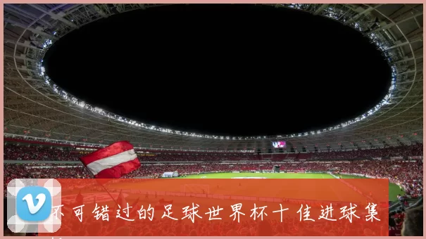 不可错过的足球世界杯十佳进球集锦