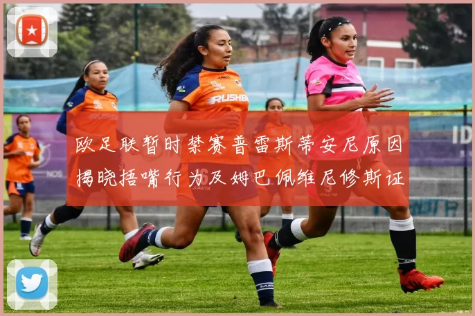 欧足联暂时禁赛普雷斯蒂安尼原因揭晓捂嘴行为及姆巴佩维尼修斯证词分析