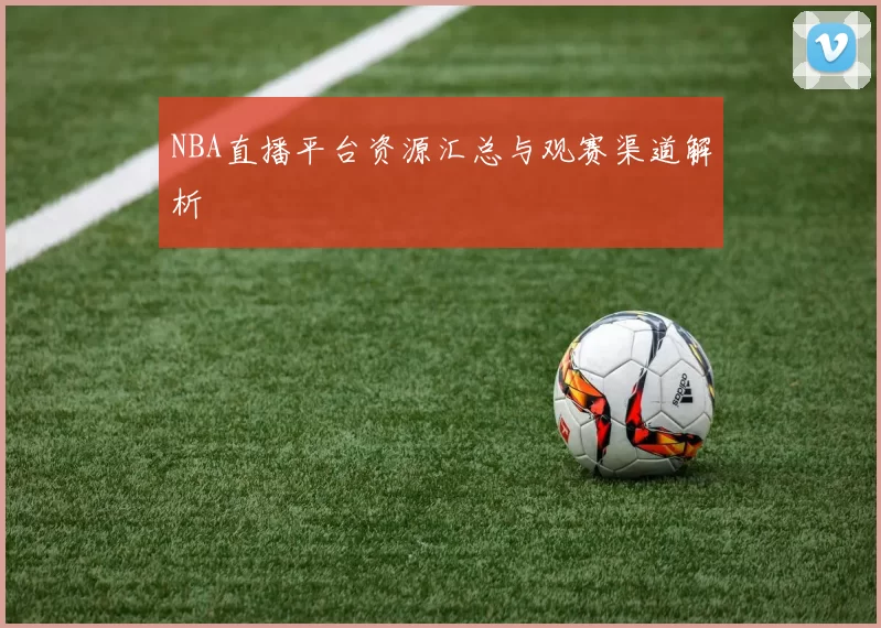 NBA直播平台资源汇总与观赛渠道解析